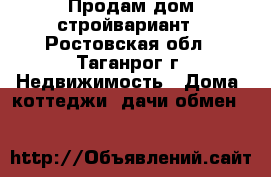 Продам дом стройвариант - Ростовская обл., Таганрог г. Недвижимость » Дома, коттеджи, дачи обмен   